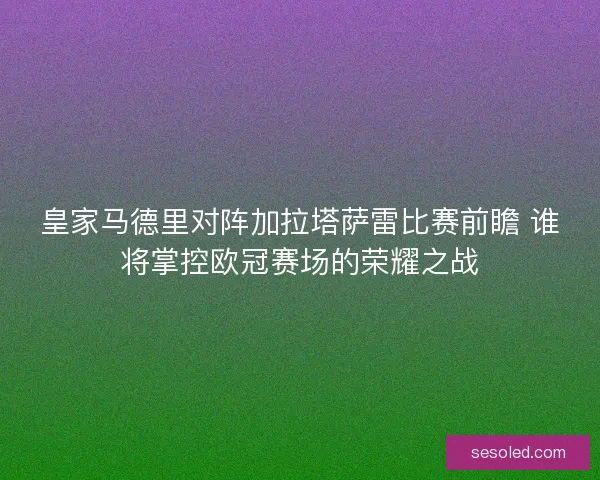 皇家马德里对阵加拉塔萨雷比赛前瞻 谁将掌控欧冠赛场的荣耀之战