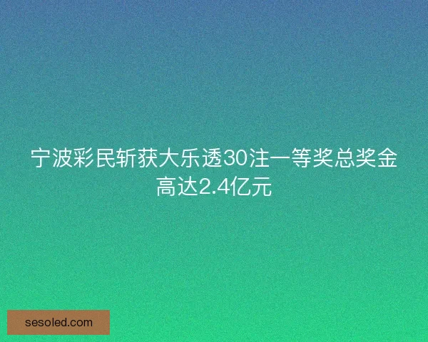 宁波彩民斩获大乐透30注一等奖总奖金高达2.4亿元
