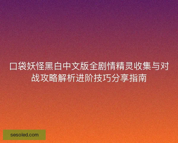 口袋妖怪黑白中文版全剧情精灵收集与对战攻略解析进阶技巧分享指南