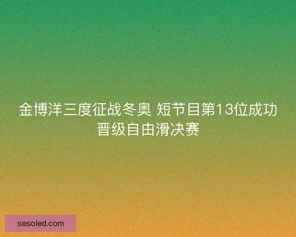 金博洋三度征战冬奥 短节目第13位成功晋级自由滑决赛