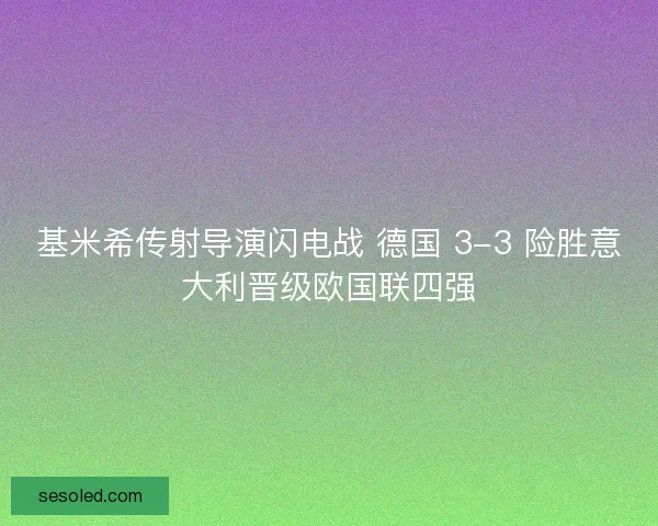基米希传射导演闪电战 德国 3-3 险胜意大利晋级欧国联四强