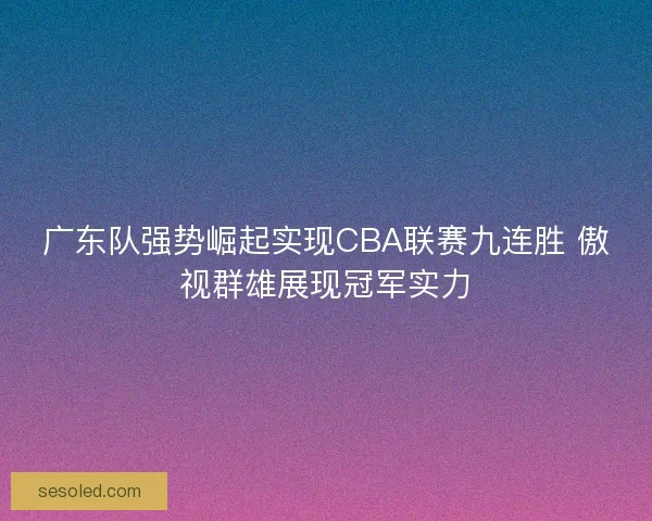 广东队强势崛起实现CBA联赛九连胜 傲视群雄展现冠军实力