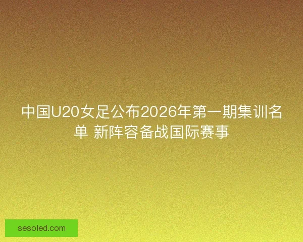 中国U20女足公布2026年第一期集训名单 新阵容备战国际赛事