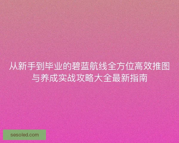 从新手到毕业的碧蓝航线全方位高效推图与养成实战攻略大全最新指南