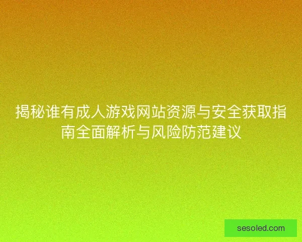 揭秘谁有成人游戏网站资源与安全获取指南全面解析与风险防范建议